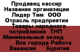 Продавец-кассир › Название организации ­ Лидер Тим, ООО › Отрасль предприятия ­ Товары народного потребления (ТНП) › Минимальный оклад ­ 24 000 - Все города Работа » Вакансии   . Бурятия респ.